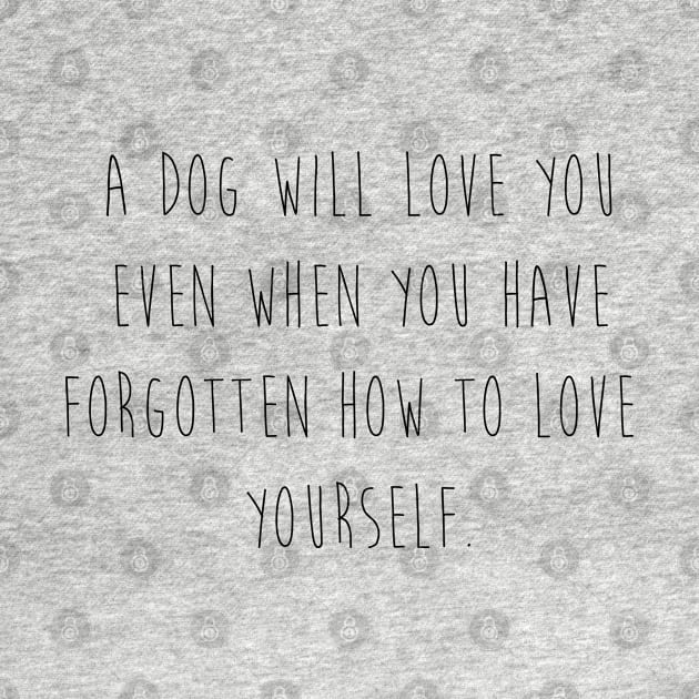 A dog will love you even when you have forgotten how to love yourself. by Kobi